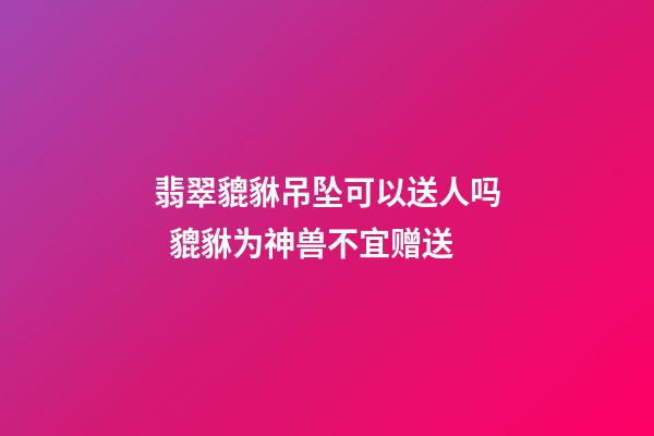翡翠貔貅吊坠可以送人吗  貔貅为神兽不宜赠送